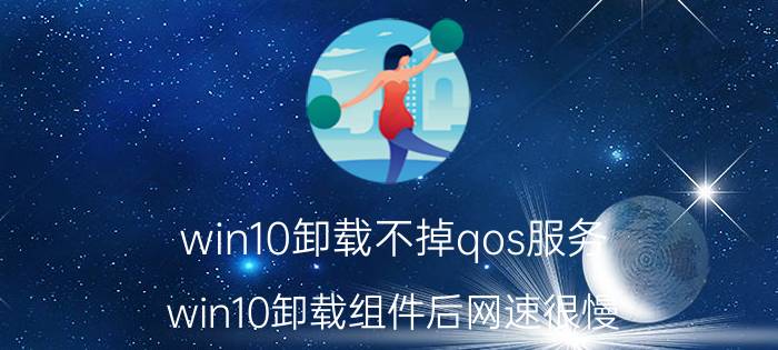 win10卸载不掉qos服务 win10卸载组件后网速很慢？